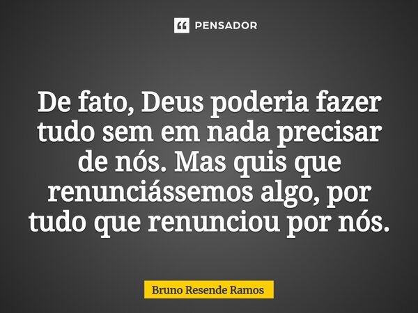 De fato, Deus poderia fazer tudo sem em nada precisar de nós.Mas quis que renunciássemos algo, por tudo que renunciou por nós.... Frase de Bruno Resende Ramos.