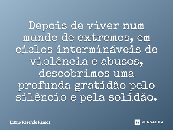 ⁠Depois de viver num mundo de extremos, em ciclos intermináveis de violência e abusos, descobrimos uma profunda gratidão pelo silêncio e pela solidão.... Frase de Bruno Resende Ramos.