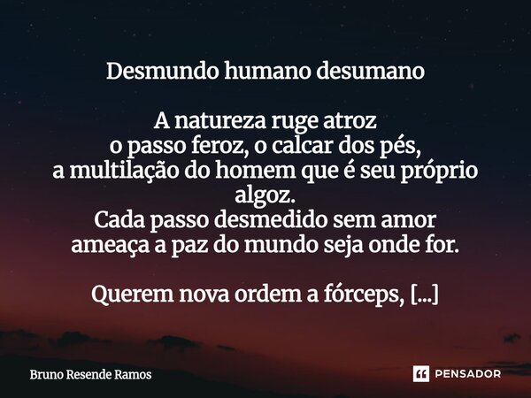 ⁠Desmundo humano desumano A natureza ruge atroz o passo feroz, o calcar dos pés, a multilação do homem que é seu próprio algoz. Cada passo desmedido sem amor am... Frase de Bruno Resende Ramos.