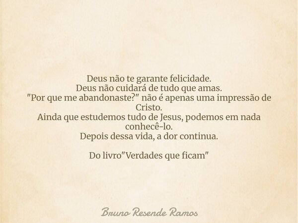 Deus não te garante felicidade. Deus não cuidará de tudo que amas. "Por que me abandonaste?" não é apenas uma impressão de Cristo. Ainda que estudemos... Frase de Bruno Resende Ramos.