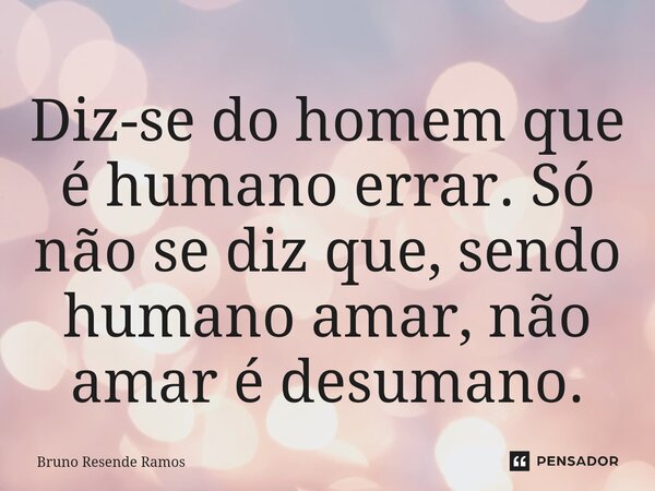 ⁠Diz-se do homem que é humano errar. Só não se diz que, sendo humano amar, não amar é desumano.... Frase de Bruno Resende Ramos.