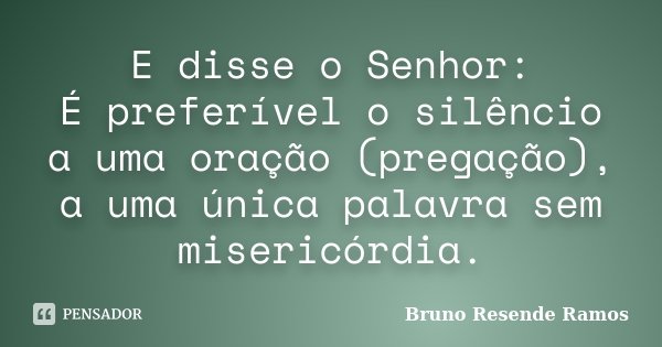 E disse o Senhor: É preferível o silêncio a uma oração (pregação), a uma única palavra sem misericórdia.... Frase de Bruno Resende Ramos.