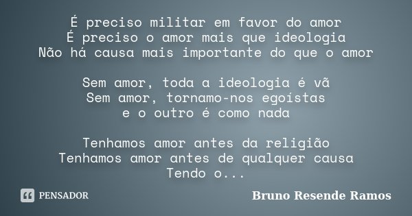 É preciso militar em favor do amor É preciso o amor mais que ideologia Não há causa mais importante do que o amor Sem amor, toda a ideologia é vã Sem amor, torn... Frase de Bruno Resende Ramos.