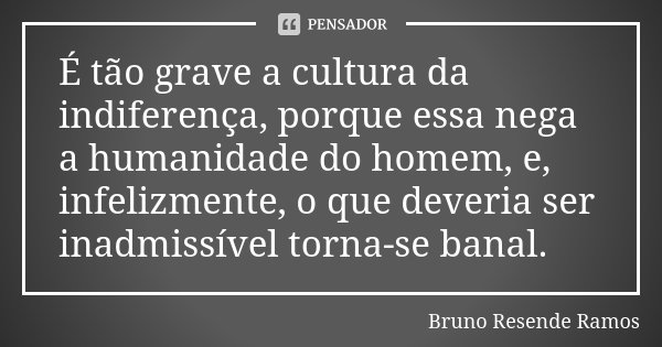 É tão grave a cultura da indiferença, porque essa nega a humanidade do homem, e, infelizmente, o que deveria ser inadmissível torna-se banal.... Frase de Bruno Resende Ramos.