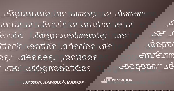 Enganado no amor, o homem passa a ferir o outro e a se ferir. Inegavelmente, os hospitais estão cheios de enfermos; desses, poucos escapam de tal disgnóstico.... Frase de Bruno Resende Ramos.