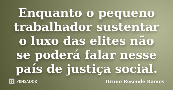 Enquanto o pequeno trabalhador sustentar o luxo das elites não se poderá falar nesse país de justiça social.... Frase de Bruno Resende Ramos.