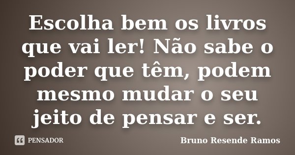 Escolha bem os livros que vai ler! Não sabe o poder que têm, podem mesmo mudar o seu jeito de pensar e ser.... Frase de Bruno Resende Ramos.