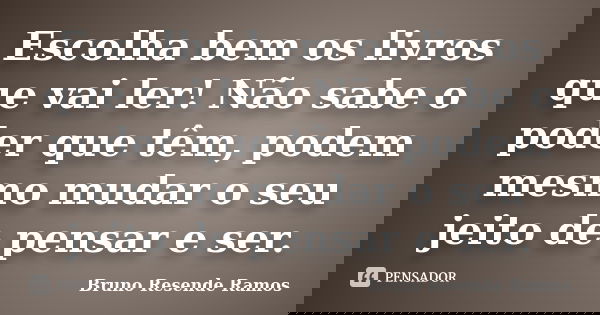 Escolha bem os livros que vai ler! Não sabe o poder que têm, podem mesmo mudar o seu jeito de pensar e ser.... Frase de Bruno Resende Ramos.
