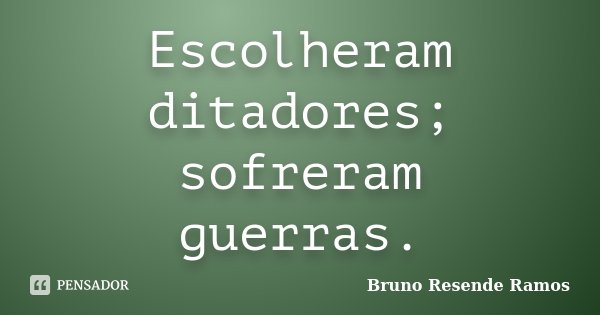 Escolheram ditadores; sofreram guerras.... Frase de Bruno Resende Ramos.