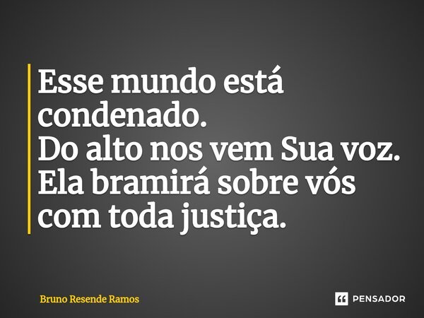 ⁠Esse mundo está condenado. Do alto nos vem Sua voz. Ela bramirá sobre vós com toda justiça.... Frase de Bruno Resende Ramos.