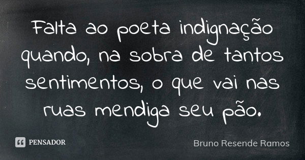 Falta ao poeta indignação quando, na sobra de tantos sentimentos, o que vai nas ruas mendiga seu pão.... Frase de Bruno Resende Ramos.