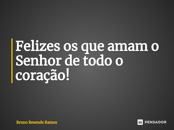 ⁠Felizes os que amam o Senhor de todo o coração!... Frase de Bruno Resende Ramos.
