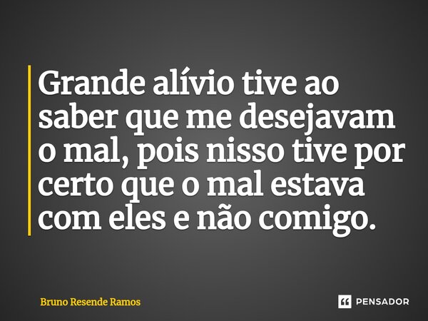 ⁠Grande alívio tive ao saber que me desejavam o mal, pois nisso tive por certo que o mal estava com eles e não comigo.... Frase de Bruno Resende Ramos.