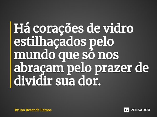 ⁠Há corações de vidro estilhaçados pelo mundo que só nos abraçam pelo prazer de dividir sua dor.... Frase de Bruno Resende Ramos.