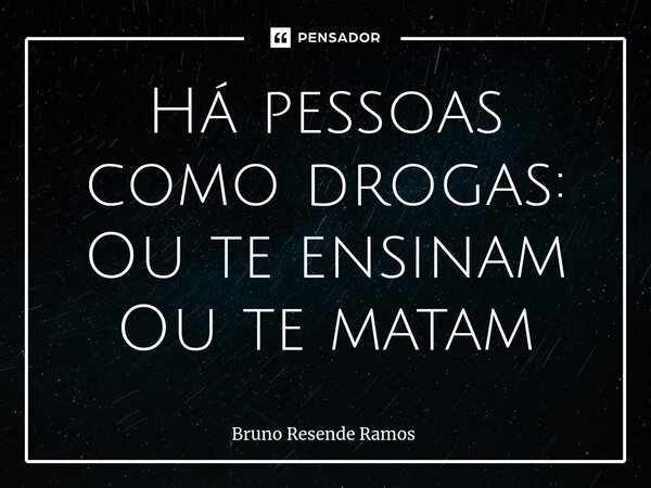 Há pessoas como drogas: Ou te ensinam Ou te matam... Frase de Bruno Resende Ramos.