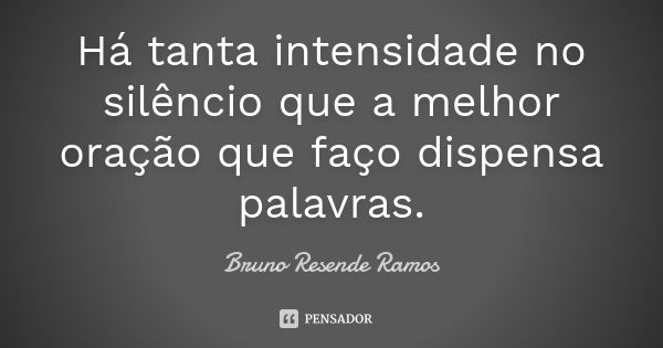 Há tanta intensidade no silêncio que a melhor oração que faço dispensa palavras.... Frase de Bruno Resende Ramos.