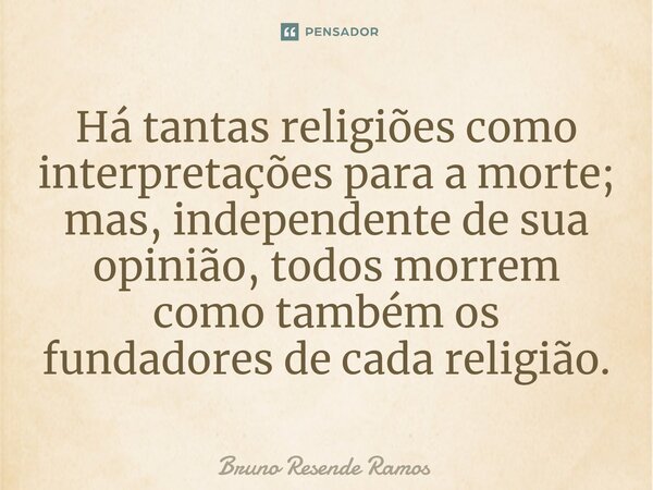 ⁠⁠Há tantas religiões como interpretações para a morte; mas, independente de sua opinião, todos morrem como também os fundadores de cada religião.... Frase de Bruno Resende Ramos.