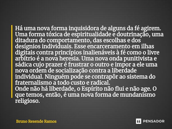 ⁠Há uma nova forma inquisidora de alguns da fé agirem. Uma forma tóxica de espiritualidade e doutrinação, uma ditadura do comportamento, das escolhas e dos desí... Frase de Bruno Resende Ramos.