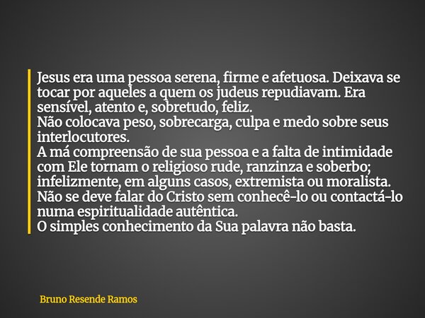 Jesus era uma pessoa serena, firme e afetuosa. Deixava se tocar por aqueles a quem os judeus repudiavam. Era sensível, atento e, sobretudo, feliz. Não colocava ... Frase de Bruno Resende Ramos.