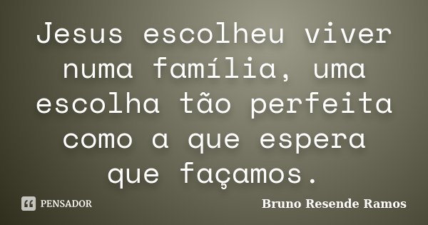Jesus escolheu viver numa família, uma escolha tão perfeita como a que espera que façamos.... Frase de Bruno Resende Ramos.