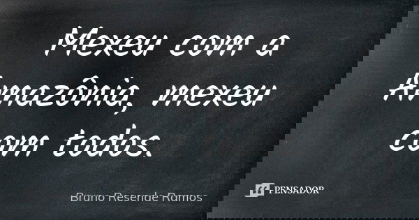 Mexeu com a Amazônia, mexeu com todos.... Frase de Bruno Resende Ramos.