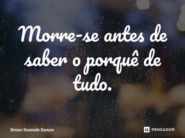 Morre-se antes de saber o porquê de tudo.⁠... Frase de Bruno Resende Ramos.