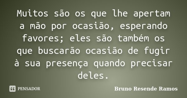 Muitos são os que lhe apertam a mão por ocasião, esperando favores; eles são também os que buscarão ocasião de fugir à sua presença quando precisar deles.... Frase de Bruno Resende Ramos.