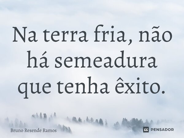 ⁠Na terra fria, não há semeadura que tenha êxito.... Frase de Bruno Resende Ramos.