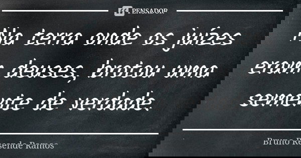 Na terra onde os juízes eram deuses, brotou uma semente de verdade.... Frase de Bruno Resende Ramos.