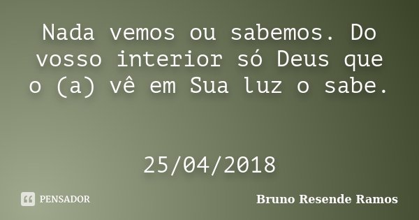 Nada vemos ou sabemos. Do vosso interior só Deus que o (a) vê em Sua luz o sabe. 25/04/2018... Frase de Bruno Resende Ramos.