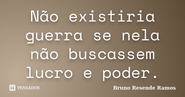 Não existiria guerra se nela não buscassem lucro e poder.... Frase de Bruno Resende Ramos.