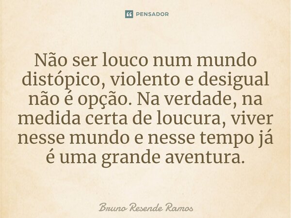 ⁠Não ser louco num mundo distópico, violento e desigual não é opção. Na verdade, na medida certa de loucura, viver nesse mundo e nesse tempo já é uma grande ave... Frase de Bruno Resende Ramos.