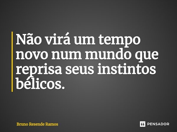 ⁠Não virá um tempo novo num mundo que reprisa seus instintos bélicos.... Frase de Bruno Resende Ramos.