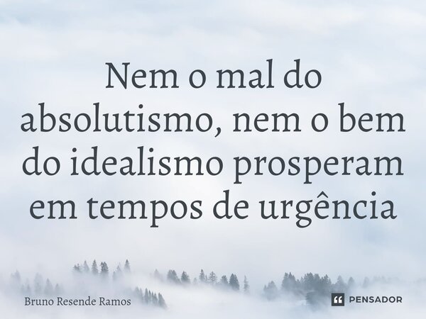 ⁠Nem o mal do absolutismo, nem o bem do idealismo prosperam em tempos de urgência... Frase de Bruno Resende Ramos.