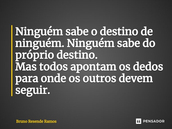 Ninguém sabe o destino de ninguém. Ninguém sabe do próprio destino. Mas todos apontam os dedos para onde os outros devem seguir.... Frase de Bruno Resende Ramos.