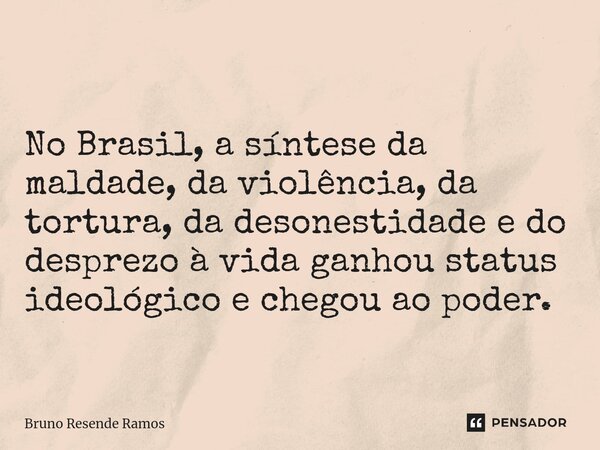 ⁠No Brasil, a síntese da maldade, da violência, da tortura, da desonestidade e do desprezo à vida ganhou status ideológico e chegou ao poder.... Frase de Bruno Resende Ramos.
