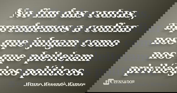No fim das contas, aprendemos a confiar nos que julgam como nos que pleiteiam privilégios políticos.... Frase de Bruno Resende Ramos.