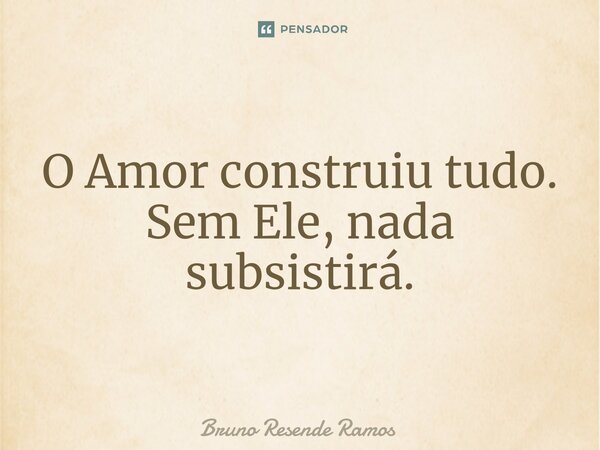⁠O Amor construiu tudo. Sem Ele, nada subsistirá.... Frase de Bruno Resende Ramos.