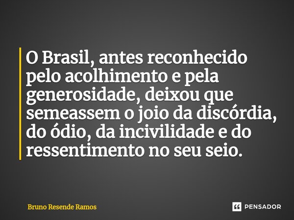 ⁠O Brasil, antes reconhecido pelo acolhimento e pela generosidade, deixou que semeassem o joio da discórdia, do ódio, da incivilidade e do ressentimento no seu ... Frase de Bruno Resende Ramos.