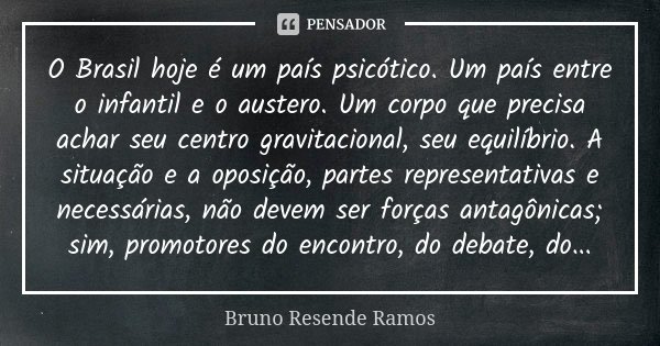 O Brasil hoje é um país psicótico. Um país entre o infantil e o austero. Um corpo que precisa achar seu centro gravitacional, seu equilíbrio. A situação e a opo... Frase de Bruno Resende Ramos.