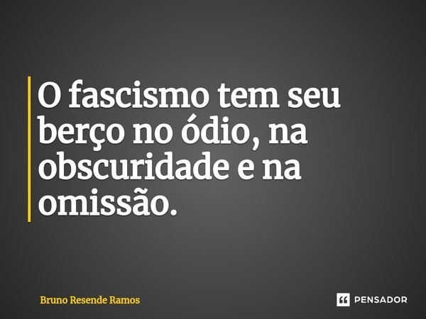 O fascismo tem seu berço no ódio, na obscuridade e na omissão.⁠... Frase de Bruno Resende Ramos.