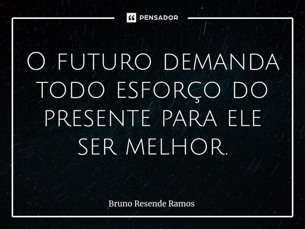 ⁠O futuro demanda todo esforço do presente para ele ser melhor.... Frase de Bruno Resende Ramos.