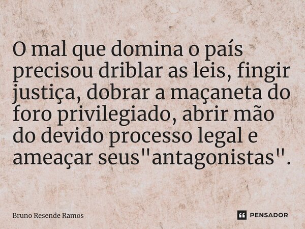 O mal que domina o país precisou driblar as leis, fingir justiça, dobrar a maçaneta do foro privilegiado, abrir mão do devido processo legal e ameaçar seus &quo... Frase de Bruno Resende Ramos.