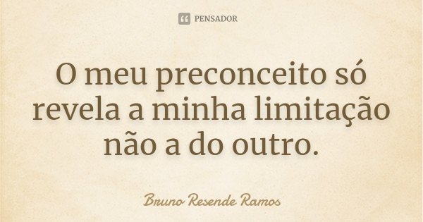 O meu preconceito só revela a minha limitação não a do outro.... Frase de Bruno Resende Ramos.