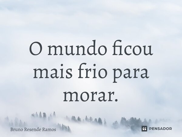 ⁠O mundo ficou mais frio para morar.... Frase de Bruno Resende Ramos.