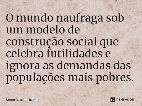 O mundo naufraga sob um modelo de construção social que celebra futilidades e ignora as demandas das populações mais pobres.⁠... Frase de Bruno Resende Ramos.