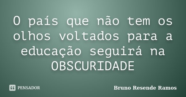 O país que não tem os olhos voltados para a educação seguirá na OBSCURIDADE... Frase de Bruno Resende Ramos.
