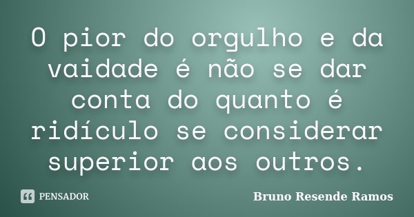 O pior do orgulho e da vaidade é não se dar conta do quanto é ridículo se considerar superior aos outros.... Frase de Bruno Resende Ramos.