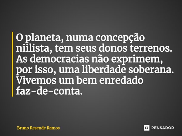 ⁠O planeta, numa concepção niilista, tem seus donos terrenos. As democracias não exprimem, por isso, uma liberdade soberana. Vivemos um bem enredado faz-de-cont... Frase de Bruno Resende Ramos.