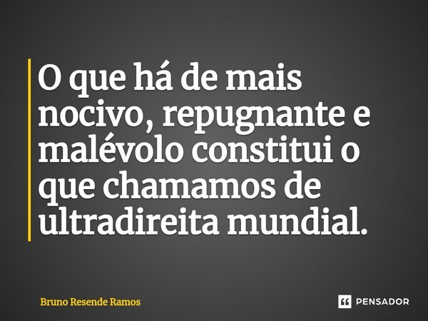 ⁠O que há de mais nocivo, repugnante e malévolo constitui o que chamamos de ultradireita mundial.... Frase de Bruno Resende Ramos.